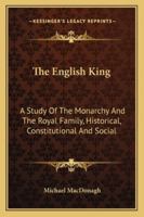The English King: A Study of the Monarchy and the Royal Family, Historical, Constitutional and Social 1163139580 Book Cover