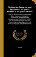 Tapisseries Du Roy, Ou Sont Representez Les Quatre Elemens Et Les Quatre Saisons: Avec Les Devises Qvi Les Accompagnent & Leur Explication = Konigliche Franzosische Tapezereyen, Oder Uberauss Schone S 1374634999 Book Cover