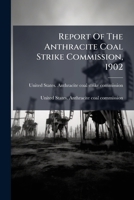 Report Of The Anthracite Coal Strike Commission, 1902: Reprinted October 1920 With Subsequent Agreements And The Majority And Minority Reports Of The United States Anthracite Coal Commission 1920... 1278330364 Book Cover