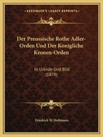 Der Preussische Rothe Adler-Orden Und Der Konigliche Kronen-Orden: In Urknde Und Bild (1878) 1168031974 Book Cover