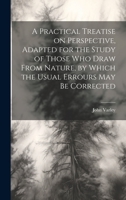 A Practical Treatise on Perspective, Adapted for the Study of Those Who Draw From Nature, by Which the Usual Errours May Be Corrected 102051678X Book Cover