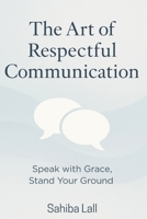 The Art of Respectful Communication: Speak with Grace, Stand Your Ground B0F7G961L5 Book Cover