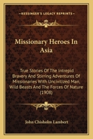 Missionary Heroes In Asia: True Stories Of The Intrepid Bravery And Stirring Adventures Of Missionaries With Uncivilized Man, Wild Beasts And The Forces Of Nature 1164860569 Book Cover