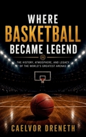 Where Basketball Became Legend: The History, Atmosphere, and Legacy of the World’s Greatest Arenas B0H3L6J77J Book Cover