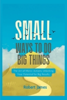 Small ways to do big things: The Art of Micro-Actions, Unlocking Your Potential for Big Results. B0C2RPGWFQ Book Cover