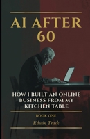 AI OVER 60: HOW I BUILT AN ONLINE BUSINESS FROM MY KITCHEN TABLE (AI After 60) B0GP6NPG6F Book Cover