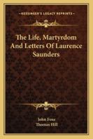 The Life, Martyrdom, and Letters of Laurence Saunders, Extr. from Foxe's Book of Martyrs by T. Hill 1016685157 Book Cover