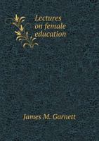 Lectures On Female Education: Comprising the First and Second Series of a Course Delivered to Mrs. Garnett's Pupils, at Elm-Wood, Essex County, Virginia 1341254593 Book Cover