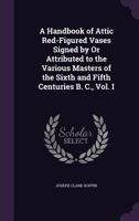 A Handbook of Attic Red-figured Vases Signed by or Attributed to the Various Masters of the Sixth and Fifth Centuries B. C.; Volume 1 9354017274 Book Cover