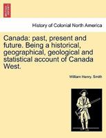 Canada: past, present and future. Being a historical, geographical, geological and statistical account of Canada West. VOL.I 1241442630 Book Cover
