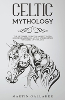 Celtic Mythology The Ultimate Guide to Celtic Gods, Goddesses, Heroes, Myths, and Legends of Celtic Mythology B0CTBX69W2 Book Cover