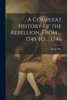 A Compleat History of the Rebellion, From ... 1745 to ... 1746 1022691570 Book Cover