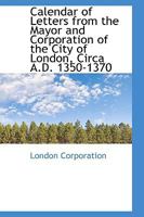 Calendar of Letters From the Mayor and Corporation of the City of London, Circa A.D. 1350-1370 102199975X Book Cover