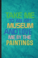 Take Me to an Art Museum and Love Me by the Paintings: Funny Blank Lined History Exhibit Museum Notebook/ Journal, Graduation Appreciation Gratitude Thank You Souvenir Gag Gift, Fashionable Graphic 11 1677244526 Book Cover