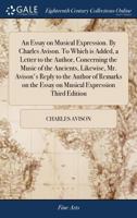 An Essay on Musical Expression. by Charles Avison. to Which Is Added, a Letter to the Author, Concerning the Music of the Ancients, Likewise, Mr. Avison's Reply to the Author of Remarks on the Essay o 1385705361 Book Cover