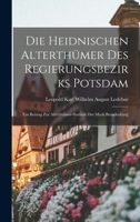 Die Heidnischen Alterthümer Des Regierungsbezirks Potsdam: Ein Beitrag Zur Alterthümer-Statistik Der Mark Brandenburg 1017576556 Book Cover
