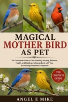 MAGICAL MOTHER BIRD AS PET: The Complete Guide to Care, Feeding, Housing, Behavior, Health, and Building a Lifelong Bond with Your Enchanting Feathered Companion B0HDM4F45H Book Cover