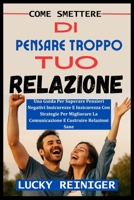 COME SMETTERE DI PENSARE TROPPO TUO RELAZIONE: Una Guida Per Superare Pensieri Negativi Insicurezze E Insicurezza Con Strategie Per Migliorare La ... E Costruire Relazioni Sane (Italian Edition) B0FG7WGKM3 Book Cover