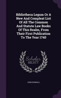 Bibliotheca legum: or, a new and compleat list of all the common and statute law books, of this realm, from their first publication, to the year 1740, The fifth ed To which is now added, an alphabetic 1178960889 Book Cover