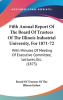 Fifth Annual Report Of The Board Of Trustees Of The Illinois Industrial University, For 1871-72: With Minutes Of Meeting Of Executive Committee, Lectures, Etc. 1164647164 Book Cover