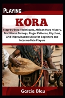 PLAYING KORA: Step-by-Step Techniques, African Harp History, Traditional Tunings, Finger Patterns, Rhythms, and Improvisation Skills for Beginners and Intermediate Players B0F42CKWQ1 Book Cover
