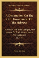 A Dissertation On The Civil Government Of The Hebrews: In Which The True Designs, And Nature Of Their Government Are Explained 1247328171 Book Cover