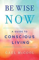 Be Wise Now: A Guide to Conscious Living 1544502109 Book Cover