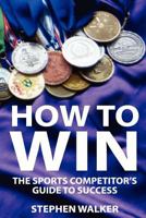 How to Win: The Sports Competitors Guide to Success 1478189320 Book Cover
