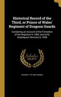 Historical Record of the Third, or Prince of Wales' Regiment of Dragoon Guards: Containing an Account of the Formation of the Regiment in 1685, and of Its Subsequent Services to 1838 1014545099 Book Cover