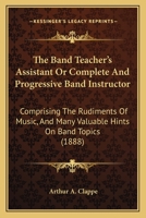 The Band Teacher's Assistant Or, Complete and Progressive Band Instructor: Comprising the Rudiments of Music, and Many Valuable Hints on Band Topics, with Charts Showing Compass of All Instruments ... 1164842048 Book Cover