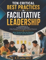 TEN CRITICAL BEST PRACTICES IN FACILITATIVE LEADERSHIP: A Companion to Facilitative Leadership: A New Paradigm for the Student-Centered Classroom B0H682WQ7S Book Cover