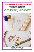 TAMBOUR EMBROIDERY FOR BEGINNERS: Everything You Need To Know On How To Tambour Embroidery, Stitches And More B09TGJJNQX Book Cover