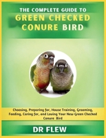 THE COMPLETE GUIDE TO GREEN CHECKED CONURES BIRD: CHOOSING, PREPARING FOR, HOUSE TRAINING, GROOMING, FEEDING, CARING FOR AND LOVING YOUR NEW GREEN CHECKED CONURES BIRD B0H14VZN6W Book Cover