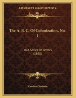 The A. B. C. Of Colonization, No. 1: In A Series Of Letters 1104476215 Book Cover