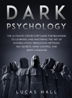 Dark Psychology: The Ultimate Step-by-Step Guide for Beginners to learning and mastering the Art of Manipulation, Persuasion Methods, NLP Secrets, Mind Control and Body Language 166717004X Book Cover