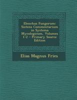 Elenchus Fungorum: Sistens Commentarium in Systema Mycologicum, Volumes 1-2 1287573495 Book Cover