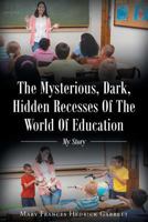 The Mysterious, Dark, Hidden Recesses Of The World Of Education: My Story 1640288155 Book Cover
