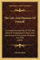 The Life And Humors Of Falstaff: A Comedy Formed Out Of The Two Parts Of Shakespeare's Henry The Fourth And A Few Scenes Of Henry The Fifth 054859774X Book Cover