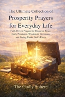 The Ultimate Collection of Prosperity Prayers for Everyday Life: Faith Driven Prayers for Financial Peace, Daily Provision, Wisdom in Decisions, and ... (The Divine Prosperity Prayer Collection) B0GRRL49DN Book Cover