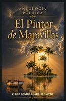 Antología poética El Pintor de Maravillas: Reflexiones sobre la vida, el amor y el paso del tiempo (Antología Poética: Poesía y Vida) (Spanish Edition) B0GYPWKGF7 Book Cover