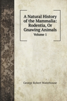 A Natural History of the Mammalia: Rodentia, Or Gnawing Animals: Volume 1 5519692785 Book Cover
