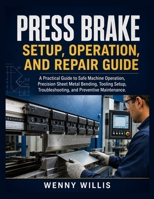 Press Brake Setup, Operation, and Repair Guide: A Practical Guide to Safe Machine Operation, Precision Sheet Metal Bending, Tooling Setup, Troubleshooting, and Preventive Maintenance B0H2VVFKD6 Book Cover