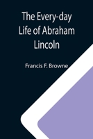 The Every-day Life of Abraham Lincoln; A Narrative And Descriptive Biography With Pen-Pictures And Personal; Recollections By Those Who Knew Him 9355110286 Book Cover