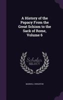 A History of the Papacy From the Great Schism to the Sack of Rome; Volume 6 1017049033 Book Cover