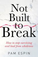 Not Built to Break: How to stop surviving and lead from wholeness 1764551192 Book Cover