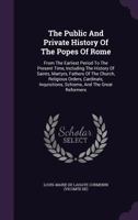 The Public And Private History Of The Popes Of Rome: From The Earliest Period To The Present Time, Including The History Of Saints, Martyrs, Fathers Of The Church, Religious Orders, Cardinals, Inquisi 1276701047 Book Cover