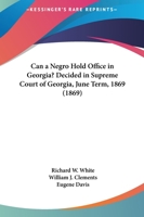 Can a Negro Hold Office in Georgia? Decided in Supreme Court of Georgia, June Term, 1869 1104018594 Book Cover