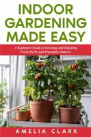 Indoor Gardening Made Easy: A Beginners Guide to Growing and Enjoying Fresh Herbs and Vegetables Indoors; basics on design, hydroponics, aeroponics, troubleshooting, harvesting and storing. 1965256473 Book Cover