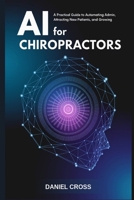 AI for Chiropractors: A Practical Guide to Automating Admin, Attracting New Patients, and Growing Your Practice with Artificial Intelligence B0HK2H2FLK Book Cover