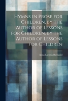 Hymns in Prose for Children, by the Author of Lessons for Children. by the Author of Lessons for Children 102247040X Book Cover